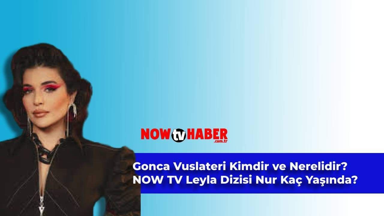 Gonca Vuslateri Kimdir ve Nerelidir? NOW TV Leyla Dizisi Nur Kaç Yaşındadır?