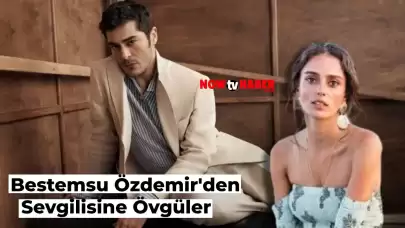 Bestemsu Özdemir’den Oyuncu Sevgilisi Burak Deniz’e Övgüler!