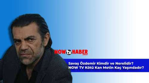 Savaş Özdemir Kimdir ve Nerelidir? NOW TV Kötü Kan Metin Kaç Yaşındadır?